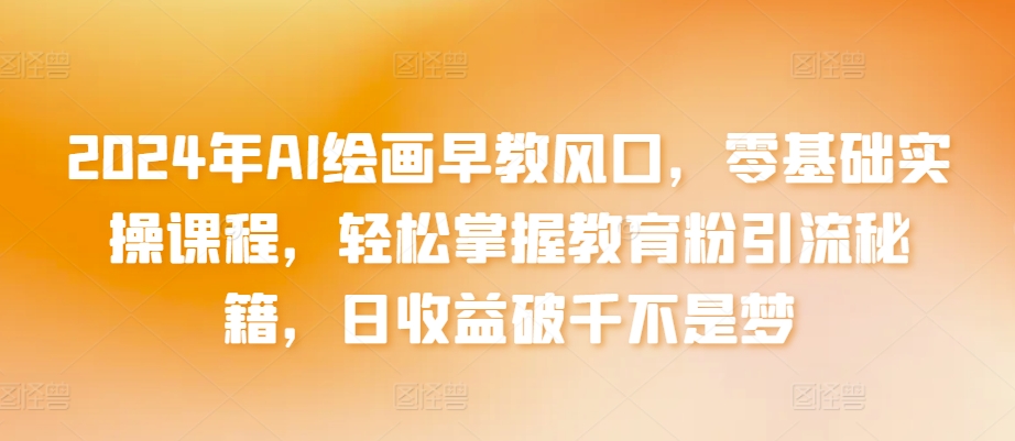 2024年AI绘画早教风口，零基础实操课程，轻松掌握教育粉引流秘籍，日收益破千不是梦网赚库-项目库-轻创网-中创网-福缘网-冒泡网-资源之家-魔方项目库网赚库