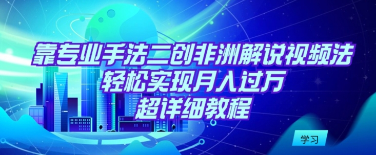 靠专业手法二创非洲解说视频玩法，轻松实现月入过万，超详细教程网赚库-项目库-轻创网-中创网-福缘网-冒泡网-资源之家-魔方项目库网赚库