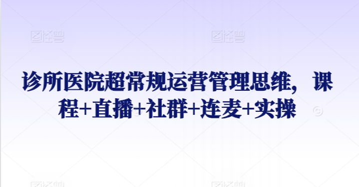 诊所医院超常规运营管理思维，课程+直播+社群+连麦+实操网赚库-项目库-轻创网-中创网-福缘网-冒泡网-资源之家-魔方项目库网赚库