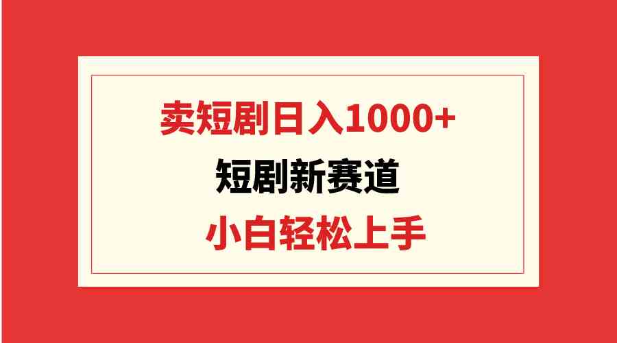 （9467期）短剧新赛道：卖短剧日入1000+，小白轻松上手，可批量网赚库-项目库-轻创网-中创网-福缘网-冒泡网-资源之家-魔方项目库网赚库