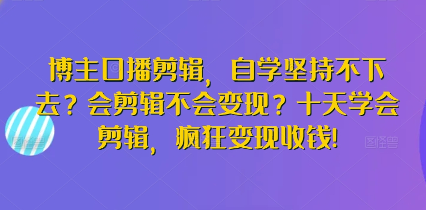 博主口播剪辑，自学坚持不下去？会剪辑不会变现？十天学会剪辑，疯狂变现收钱!网赚库-项目库-轻创网-中创网-福缘网-冒泡网-资源之家-魔方项目库网赚库
