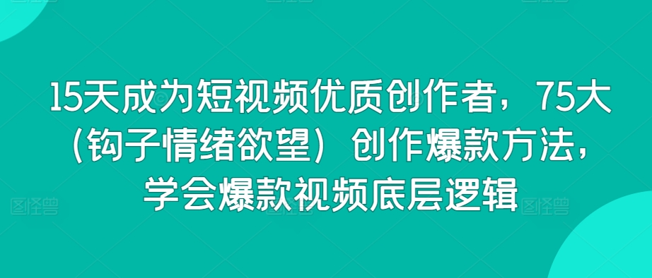 15天成为短视频优质创作者，75大（钩子情绪欲望）创作爆款方法，学会爆款视频底层逻辑网赚库-项目库-轻创网-中创网-福缘网-冒泡网-资源之家-魔方项目库网赚库
