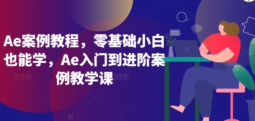 Ae案例教程，零基础小白也能学，Ae入门到进阶案例教学课网赚库-项目库-轻创网-中创网-福缘网-冒泡网-资源之家-魔方项目库网赚库