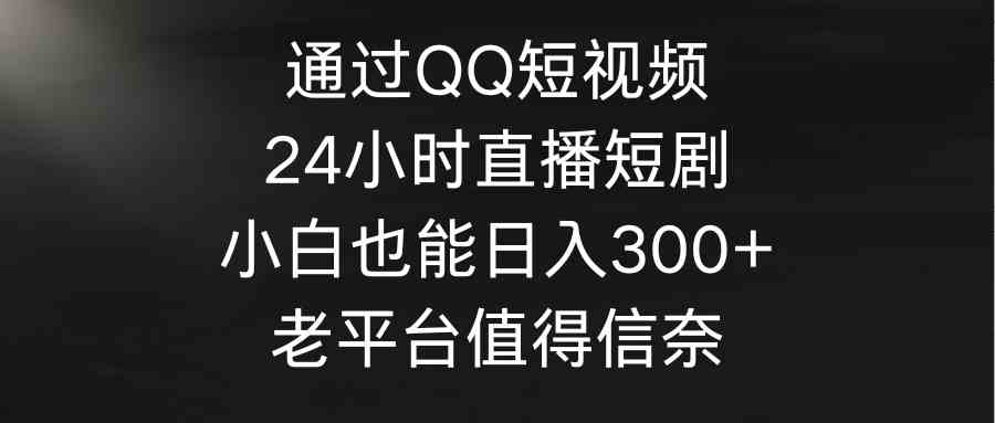 （9469期）通过QQ短视频、24小时直播短剧，小白也能日入300+，老平台值得信奈网赚库-项目库-轻创网-中创网-福缘网-冒泡网-资源之家-魔方项目库网赚库
