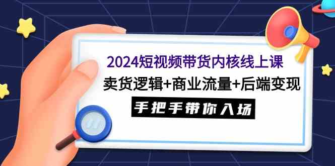 （9471期）2024短视频带货内核线上课：卖货逻辑+商业流量+后端变现，手把手带你入场网赚库-项目库-轻创网-中创网-福缘网-冒泡网-资源之家-魔方项目库网赚库