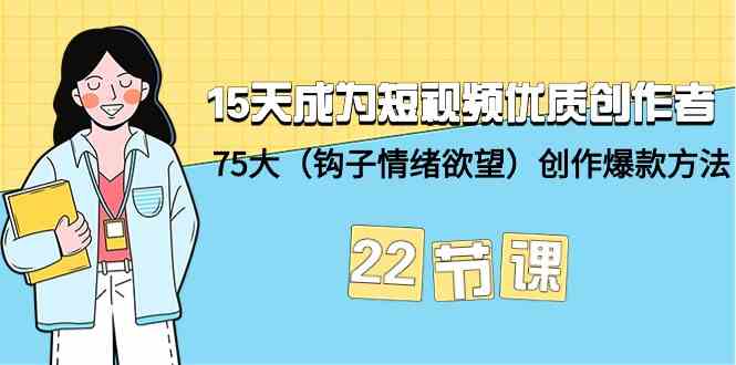 15天成为短视频优质创作者+75大（钩子情绪欲望）创作爆款方法-22节课网赚库-项目库-轻创网-中创网-福缘网-冒泡网-资源之家-魔方项目库网赚库