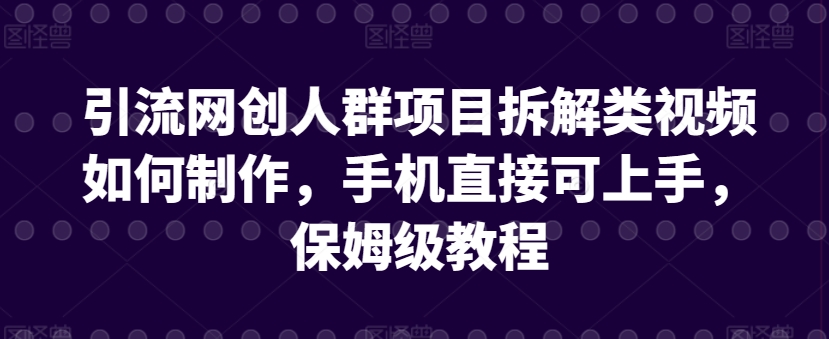 引流网创人群项目拆解类视频如何制作，手机直接可上手，保姆级教程网赚库-项目库-轻创网-中创网-福缘网-冒泡网-资源之家-魔方项目库网赚库