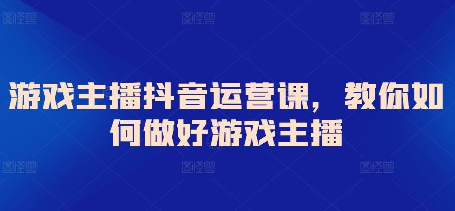 游戏主播抖音运营课，教你如何做好游戏主播网赚库-项目库-轻创网-中创网-福缘网-冒泡网-资源之家-魔方项目库网赚库