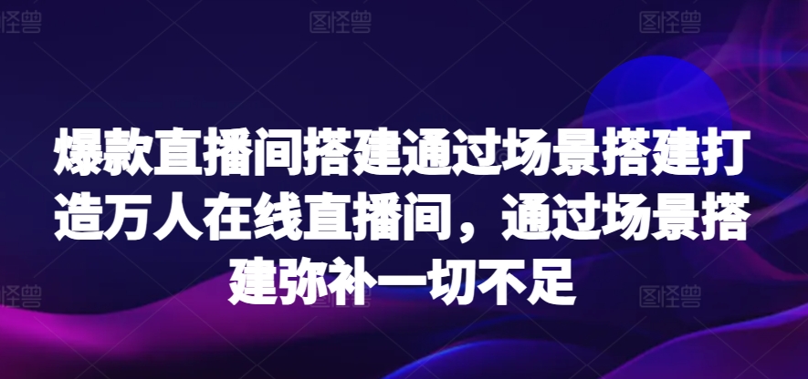 爆款直播间搭建通过场景搭建打造万人在线直播间，通过场景搭建弥补一切不足网赚库-项目库-轻创网-中创网-福缘网-冒泡网-资源之家-魔方项目库网赚库