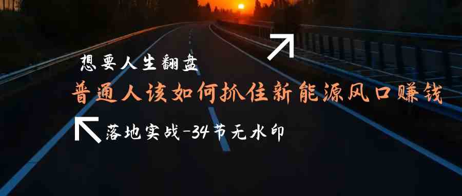 （9499期）想要人生翻盘，普通人如何抓住新能源风口赚钱，落地实战案例课-34节无水印网赚库-项目库-轻创网-中创网-福缘网-冒泡网-资源之家-魔方项目库网赚库