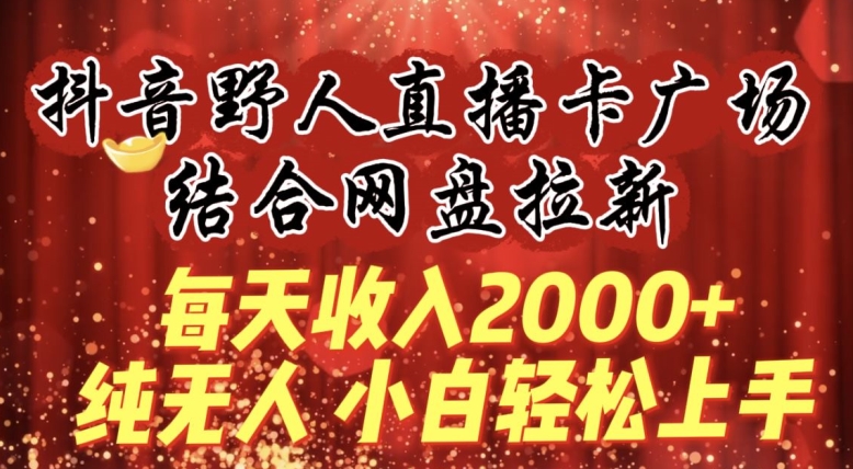 每天收入2000+，抖音野人直播卡广场，结合网盘拉新，纯无人，小白轻松上手网赚库-项目库-轻创网-中创网-福缘网-冒泡网-资源之家-魔方项目库网赚库