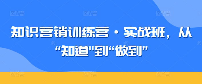 知识营销训练营·实战班，从“知道”到“做到”网赚库-项目库-轻创网-中创网-福缘网-冒泡网-资源之家-魔方项目库网赚库