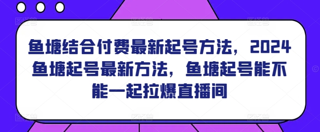 鱼塘结合付费最新起号方法，​2024鱼塘起号最新方法，鱼塘起号能不能一起拉爆直播间网赚库-项目库-轻创网-中创网-福缘网-冒泡网-资源之家-魔方项目库网赚库