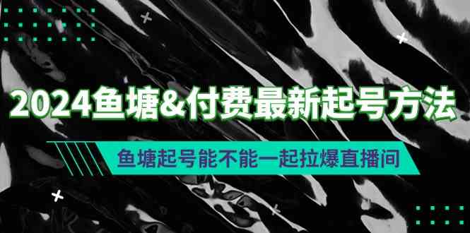 （9507期）2024鱼塘&付费最新起号方法：鱼塘起号能不能一起拉爆直播间网赚库-项目库-轻创网-中创网-福缘网-冒泡网-资源之家-魔方项目库网赚库