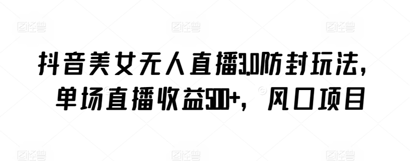 抖音美女无人直播3.0防封玩法，单场直播收益500+，风口项目网赚库-项目库-轻创网-中创网-福缘网-冒泡网-资源之家-魔方项目库网赚库