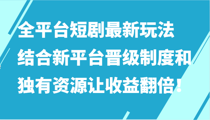 全平台短剧最新玩法，结合新平台晋级制度和独有资源让收益翻倍！网赚库-项目库-轻创网-中创网-福缘网-冒泡网-资源之家-魔方项目库网赚库