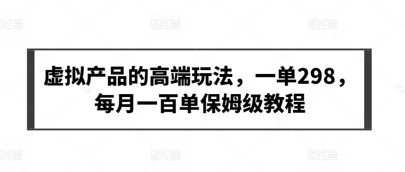 虚拟产品的高端玩法，一单298，每月一百单保姆级教程网赚库-项目库-轻创网-中创网-福缘网-冒泡网-资源之家-魔方项目库网赚库