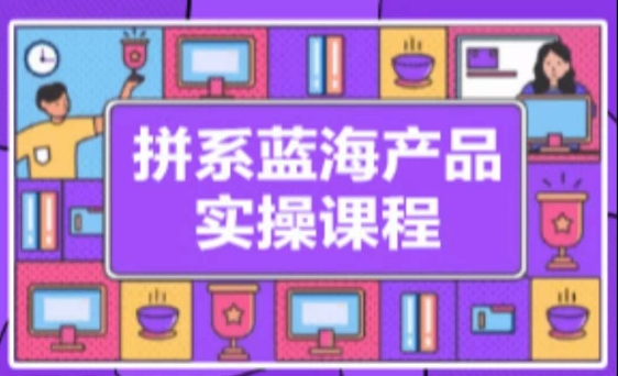 拼系冷门蓝海产品实操课程，从注册店铺到选品上架到流量维护环环相扣网赚库-项目库-轻创网-中创网-福缘网-冒泡网-资源之家-魔方项目库网赚库