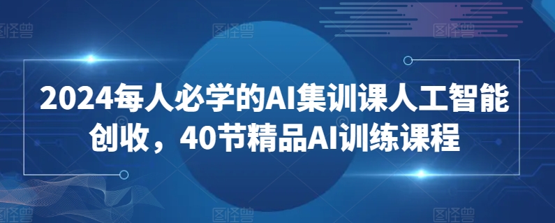 2024每人必学的AI集训课人工智能创收，40节精品AI训练课程网赚库-项目库-轻创网-中创网-福缘网-冒泡网-资源之家-魔方项目库网赚库