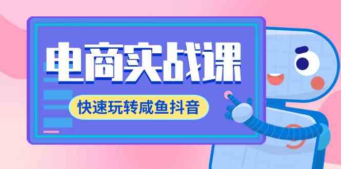 （9528期）电商实战课，快速玩转咸鱼抖音，全体系全流程精细化咸鱼电商运营-71节课网赚库-项目库-轻创网-中创网-福缘网-冒泡网-资源之家-魔方项目库网赚库