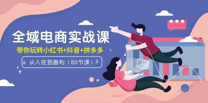 （9529期）全域电商实战课：从入驻到盈利，带你玩转小红书+抖音+拼多多（80节课）网赚库-项目库-轻创网-中创网-福缘网-冒泡网-资源之家-魔方项目库网赚库