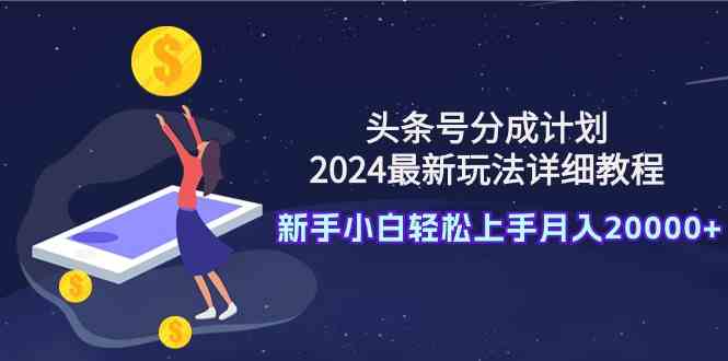 （9530期）头条号分成计划：2024最新玩法详细教程，新手小白轻松上手月入20000+网赚库-项目库-轻创网-中创网-福缘网-冒泡网-资源之家-魔方项目库网赚库
