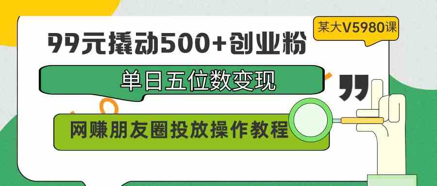 （9534期）99元撬动500+创业粉，单日五位数变现，网赚朋友圈投放操作教程价值5980！网赚库-项目库-轻创网-中创网-福缘网-冒泡网-资源之家-魔方项目库网赚库
