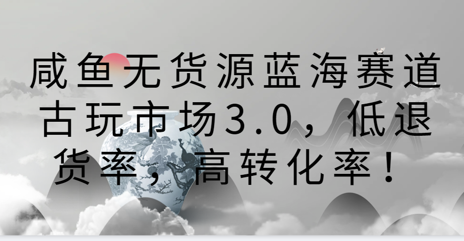 咸鱼无货源蓝海赛道古玩市场3.0，低退货率，高转化率！网赚库-项目库-轻创网-中创网-福缘网-冒泡网-资源之家-魔方项目库网赚库