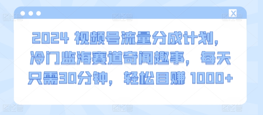 2024视频号流量分成计划，冷门监海赛道奇闻趣事，每天只需30分钟，轻松目赚 1000+网赚库-项目库-轻创网-中创网-福缘网-冒泡网-资源之家-魔方项目库网赚库