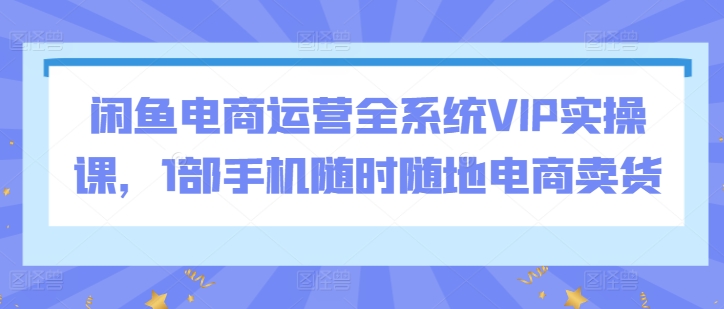 闲鱼电商运营全系统VIP实操课，1部手机随时随地电商卖货网赚库-项目库-轻创网-中创网-福缘网-冒泡网-资源之家-魔方项目库网赚库
