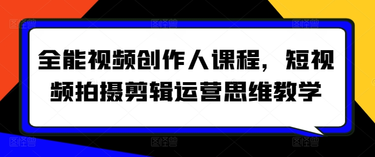 全能视频创作人课程，短视频拍摄剪辑运营思维教学网赚库-项目库-轻创网-中创网-福缘网-冒泡网-资源之家-魔方项目库网赚库