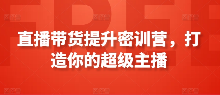 直播带货提升密训营，打造你的超级主播网赚库-项目库-轻创网-中创网-福缘网-冒泡网-资源之家-魔方项目库网赚库