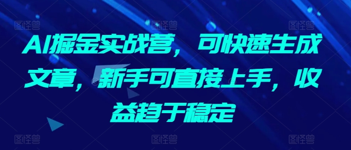 AI掘金实战营，可快速生成文章，新手可直接上手，收益趋于稳定网赚库-项目库-轻创网-中创网-福缘网-冒泡网-资源之家-魔方项目库网赚库