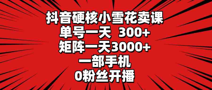 （9551期）抖音硬核小雪花卖课，单号一天300+，矩阵一天3000+，一部手机0粉丝开播网赚库-项目库-轻创网-中创网-福缘网-冒泡网-资源之家-魔方项目库网赚库