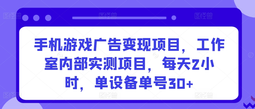 手机游戏广告变现项目，工作室内部实测项目，每天2小时，单设备单号30+网赚库-项目库-轻创网-中创网-福缘网-冒泡网-资源之家-魔方项目库网赚库