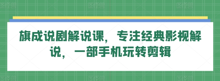旗成说剧解说课，专注经典影视解说，一部手机玩转剪辑网赚库-项目库-轻创网-中创网-福缘网-冒泡网-资源之家-魔方项目库网赚库