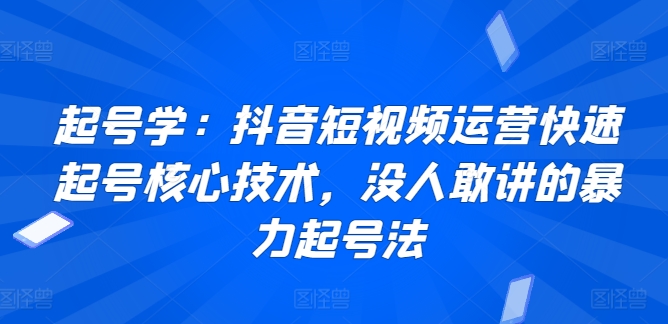 起号学：抖音短视频运营快速起号核心技术，没人敢讲的暴力起号法网赚库-项目库-轻创网-中创网-福缘网-冒泡网-资源之家-魔方项目库网赚库