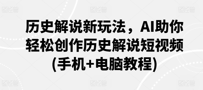 历史解说新玩法，AI助你轻松创作历史解说短视频(手机+电脑教程)网赚库-项目库-轻创网-中创网-福缘网-冒泡网-资源之家-魔方项目库网赚库