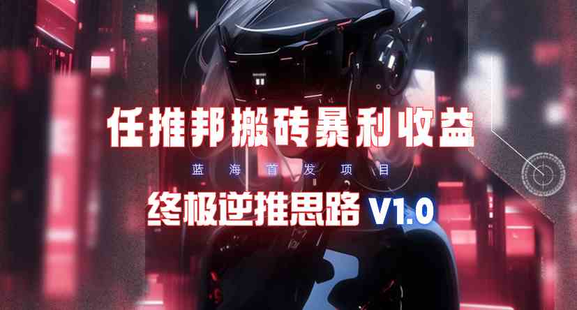 （9566期）【限时蓝海】任推邦搬砖暴利吃收益_终极逆推思路V1.0网赚库-项目库-轻创网-中创网-福缘网-冒泡网-资源之家-魔方项目库网赚库