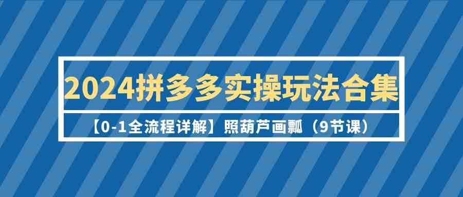 2024拼多多实操玩法合集【0-1全流程详解】照葫芦画瓢（9节课）网赚库-项目库-轻创网-中创网-福缘网-冒泡网-资源之家-魔方项目库网赚库