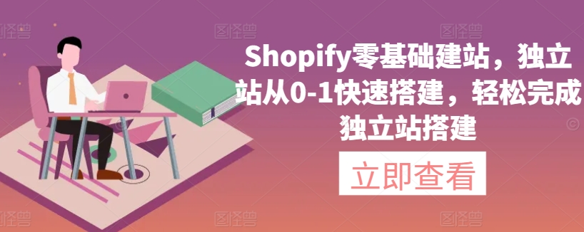 Shopify零基础建站，独立站从0-1快速搭建，轻松完成独立站搭建网赚库-项目库-轻创网-中创网-福缘网-冒泡网-资源之家-魔方项目库网赚库