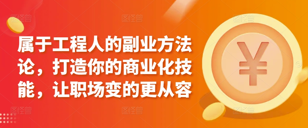 属于工程人的副业方法论，打造你的商业化技能，让职场变的更从容网赚库-项目库-轻创网-中创网-福缘网-冒泡网-资源之家-魔方项目库网赚库
