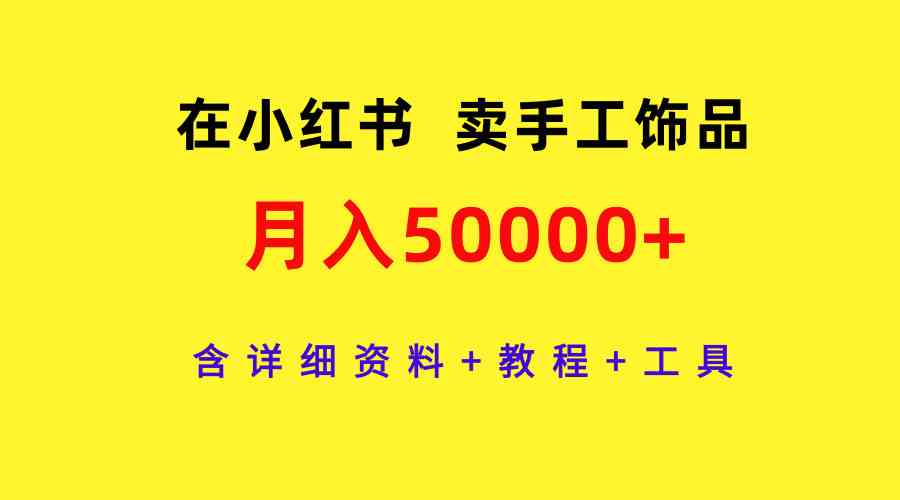 （9585期）在小红书卖手工饰品，月入50000+，含详细资料+教程+工具网赚库-项目库-轻创网-中创网-福缘网-冒泡网-资源之家-魔方项目库网赚库