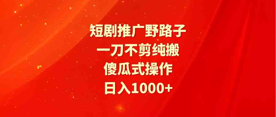 （9586期）短剧推广野路子，一刀不剪纯搬运，傻瓜式操作，日入1000+网赚库-项目库-轻创网-中创网-福缘网-冒泡网-资源之家-魔方项目库网赚库
