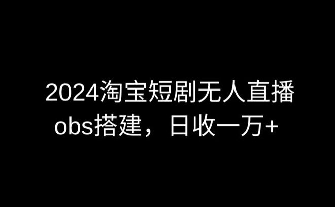 2024最新淘宝短剧无人直播，obs多窗口搭建，日收6000+网赚库-项目库-轻创网-中创网-福缘网-冒泡网-资源之家-魔方项目库网赚库