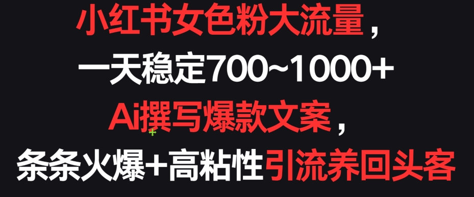 小红书女色粉大流量，一天稳定700~1000+  Ai撰写爆款文案，条条火爆+高粘性引流养回头客网赚库-项目库-轻创网-中创网-福缘网-冒泡网-资源之家-魔方项目库网赚库