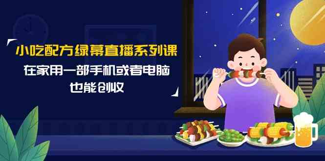 小吃配方绿幕直播系列课，在家用一部手机或者电脑也能创收（14节课）网赚库-项目库-轻创网-中创网-福缘网-冒泡网-资源之家-魔方项目库网赚库