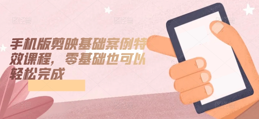 手机版剪映基础案例特效课程，零基础也可以轻松完成网赚库-项目库-轻创网-中创网-福缘网-冒泡网-资源之家-魔方项目库网赚库