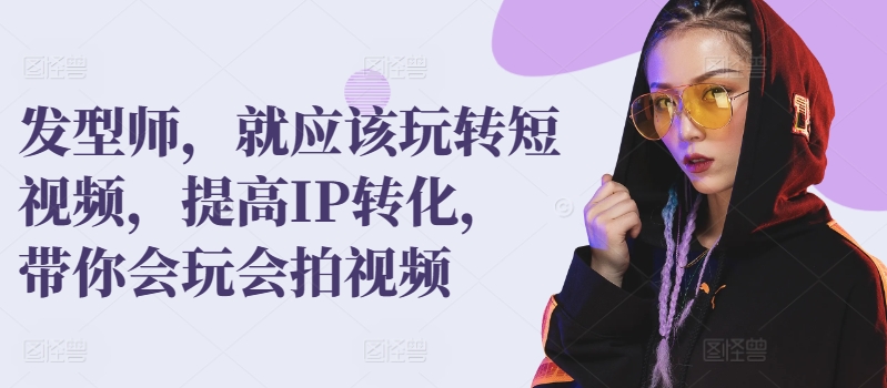 发型师，就应该玩转短视频，提高IP转化，带你会玩会拍视频网赚库-项目库-轻创网-中创网-福缘网-冒泡网-资源之家-魔方项目库网赚库