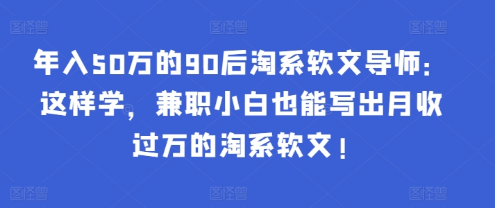 年入50万的90后淘系软文导师：这样学，兼职小白也能写出月收过万的淘系软文!网赚库-项目库-轻创网-中创网-福缘网-冒泡网-资源之家-魔方项目库网赚库